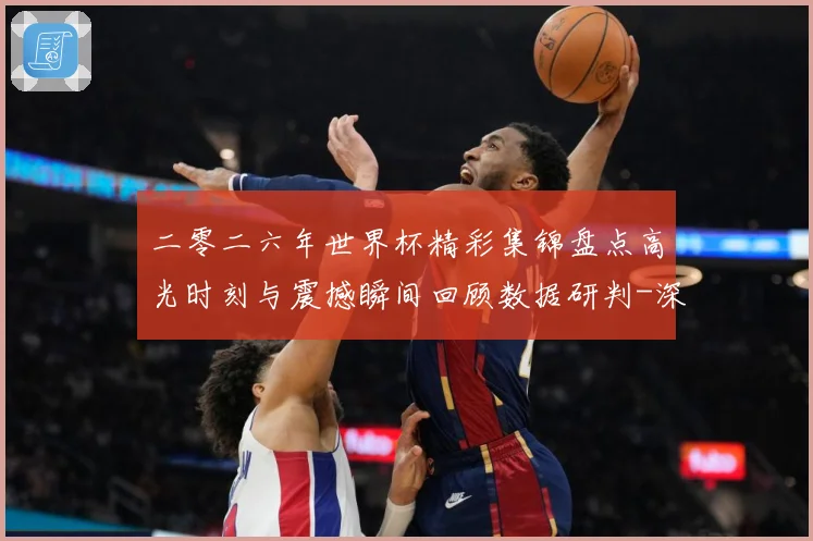 二零二六年世界杯精彩集锦盘点高光时刻与震撼瞬间回顾数据研判-深度解析