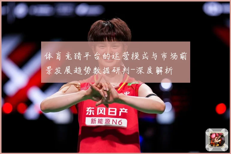 体育竞猜平台的运营模式与市场前景发展趋势数据研判-深度解析