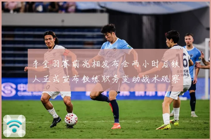 李金羽赛前亮相发布会两小时后铁人正式宣布教练职务变动战术观察-深度解析