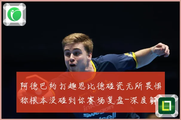 阿德巴约打趣恩比德碰瓷无所畏惧称根本没碰到你赛场复盘-深度解析