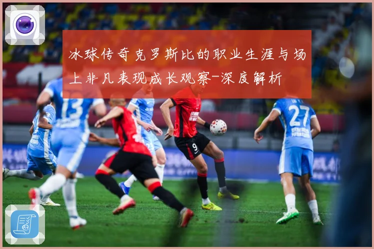 冰球传奇克罗斯比的职业生涯与场上非凡表现成长观察-深度解析