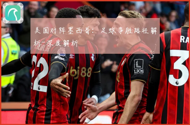 美国对阵墨西哥：足球争胜路径解析-深度解析