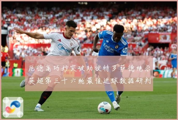 厄德高巧妙突破助攻特罗萨德绝杀英超第三十六轮最佳进球数据研判-深度解析