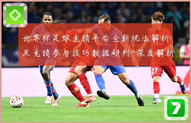 世界杯足球竞猜平台全新玩法解析及竞猜参与技巧数据研判-深度解析