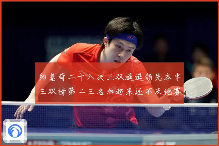 约基奇二十八次三双遥遥领先本季三双榜第二三名加起来还不及他赛场复盘-深度解析