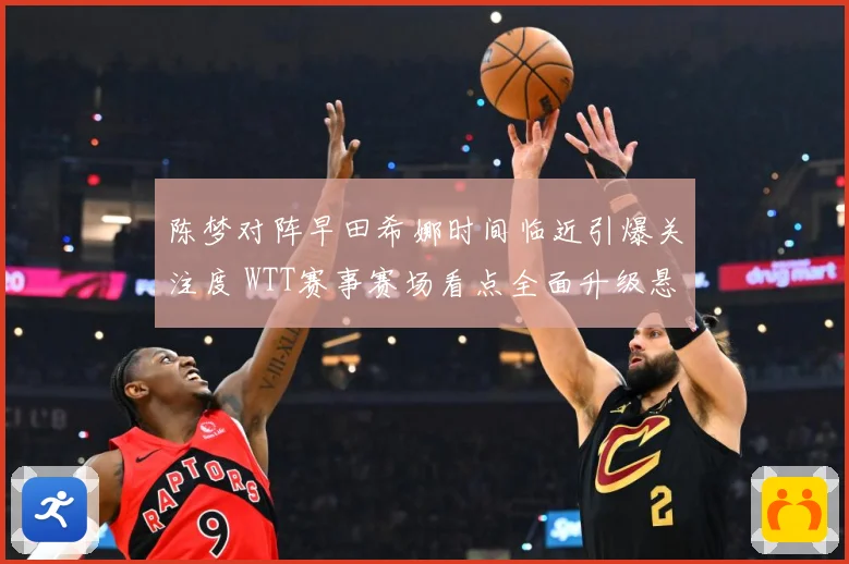 陈梦对阵早田希娜时间临近引爆关注度 WTT赛事赛场看点全面升级悬念拉满-深度解析