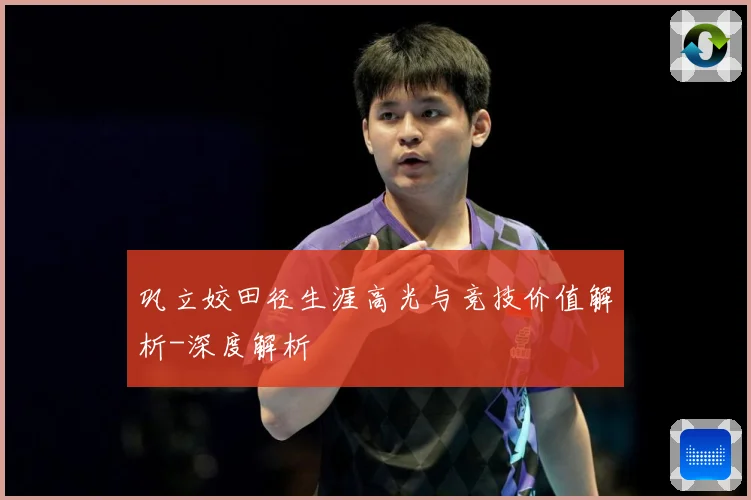 巩立姣田径生涯高光与竞技价值解析-深度解析