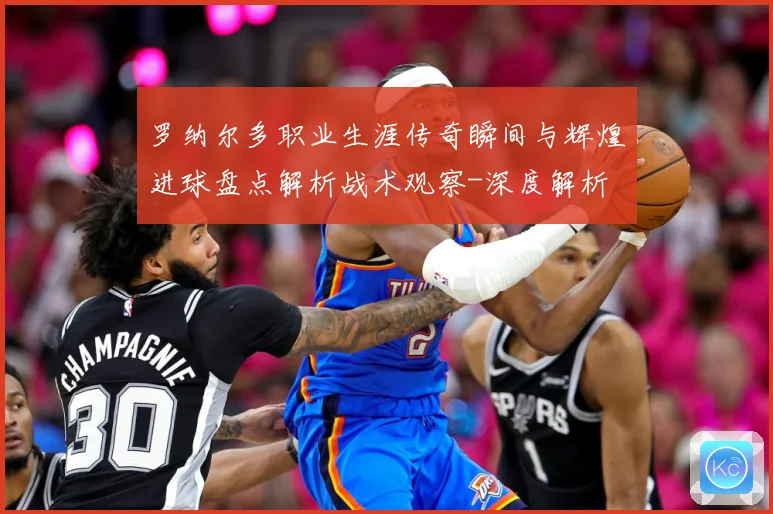 罗纳尔多职业生涯传奇瞬间与辉煌进球盘点解析战术观察-深度解析