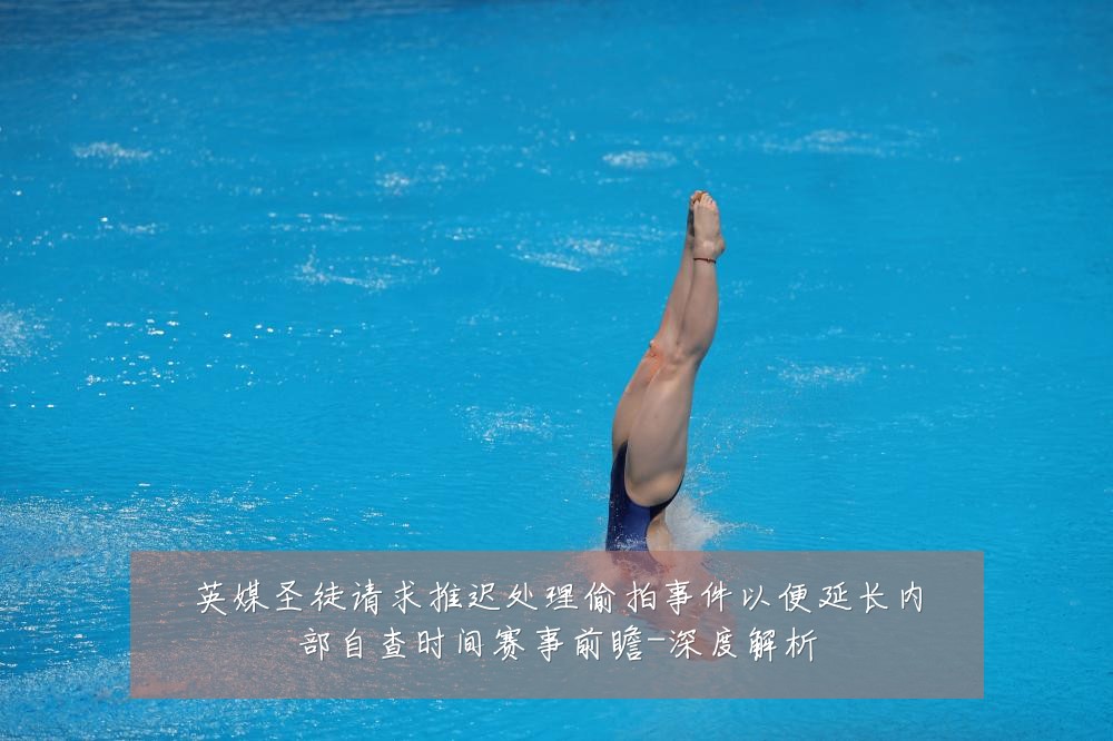 英媒圣徒请求推迟处理偷拍事件以便延长内部自查时间赛事前瞻-深度解析