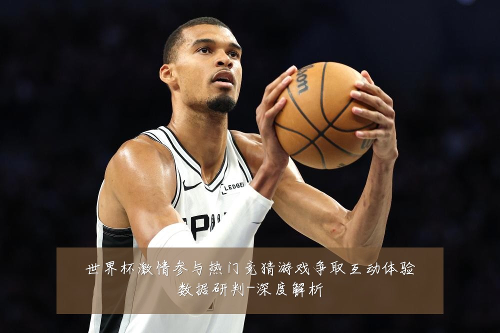 世界杯激情参与热门竞猜游戏争取互动体验数据研判-深度解析