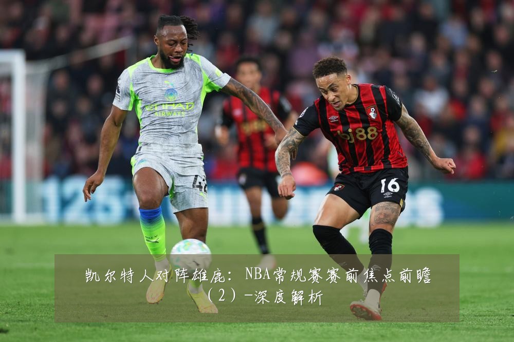 凯尔特人对阵雄鹿:NBA常规赛赛前焦点前瞻(2)-深度解析