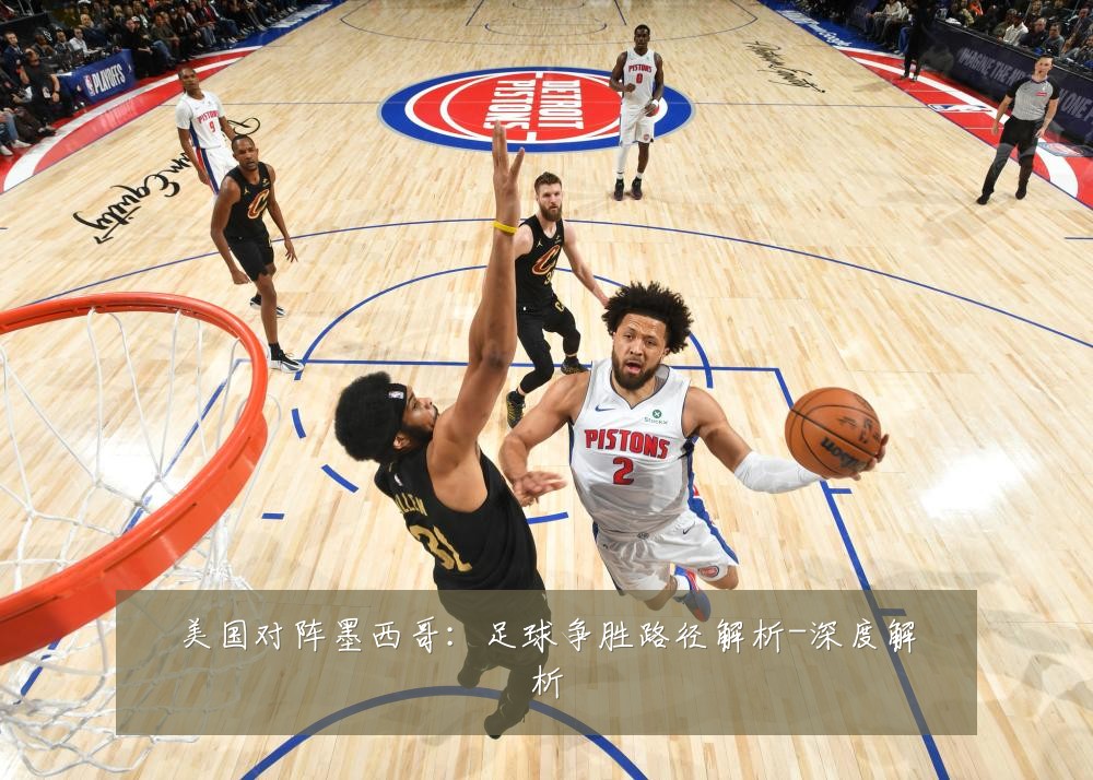 美国对阵墨西哥：足球争胜路径解析-深度解析