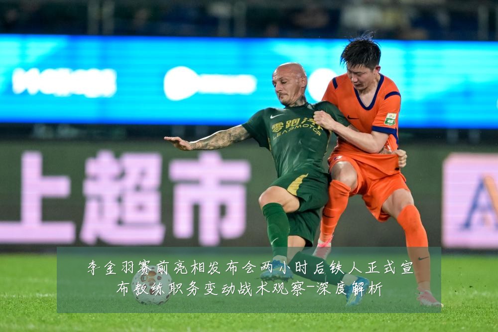 李金羽赛前亮相发布会两小时后铁人正式宣布教练职务变动战术观察-深度解析