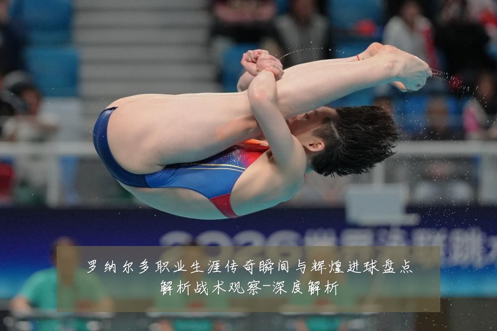 罗纳尔多职业生涯传奇瞬间与辉煌进球盘点解析战术观察-深度解析