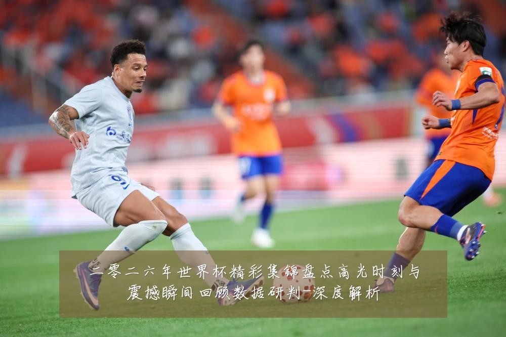 二零二六年世界杯精彩集锦盘点高光时刻与震撼瞬间回顾数据研判-深度解析